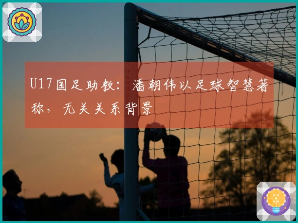 U17国足助教:潘朝伟以足球智慧著称,无关关系背景