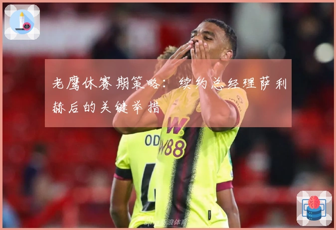 老鹰休赛期策略:续约总经理萨利赫后的关键举措