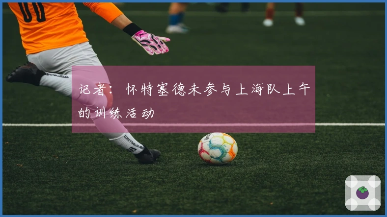 记者：怀特塞德未参与上海队上午的训练活动