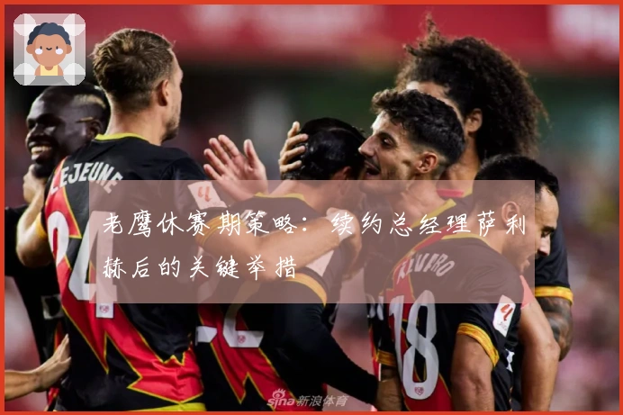 老鹰休赛期策略：续约总经理萨利赫后的关键举措